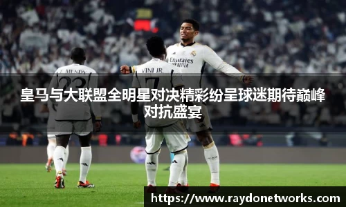 皇马与大联盟全明星对决精彩纷呈球迷期待巅峰对抗盛宴